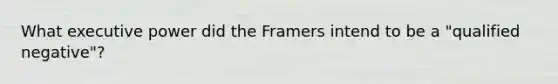 What executive power did the Framers intend to be a "qualified negative"?