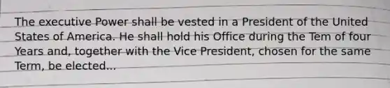 The executive Power shall be vested in a President of the United States of America. He shall hold his Office during the Tem of four Years and, together with the Vice President, chosen for the same Term, be elected...