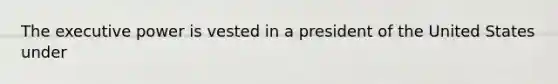 The executive power is vested in a president of the United States under