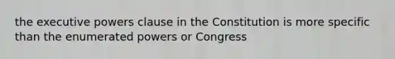 the executive powers clause in the Constitution is more specific than the enumerated powers or Congress