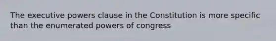 The executive powers clause in the Constitution is more specific than the enumerated powers of congress