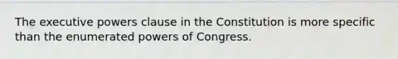 The executive powers clause in the Constitution is more specific than the enumerated powers of Congress.