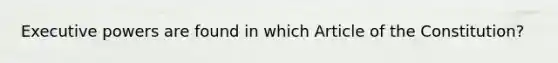 Executive powers are found in which Article of the Constitution?