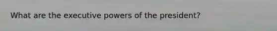 What are the executive powers of the president?