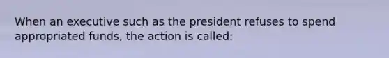 When an executive such as the president refuses to spend appropriated funds, the action is called: