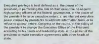 Executive privilege is best defined as a. the power of the president, in performing the role of chief executive, to appoint high-ranking officers of the federal government. b. the power of the president to issue executive orders. c. an inherent executive power claimed by presidents to withhold information from, or to refuse to appear before, Congress or the courts. d. the ability of the president to change the Executive Office of the President according to his needs and leadership style. e. the power of the president to make executive agreements with other heads of state.