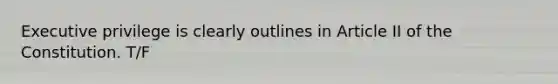 Executive privilege is clearly outlines in Article II of the Constitution. T/F