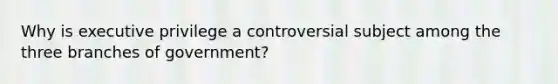 Why is executive privilege a controversial subject among the three branches of government?