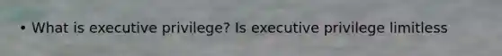 • What is executive privilege? Is executive privilege limitless