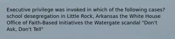 Executive privilege was invoked in which of the following cases? school desegregation in Little Rock, Arkansas the White House Office of Faith-Based Initiatives the Watergate scandal "Don't Ask, Don't Tell"