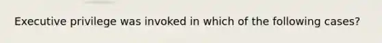 Executive privilege was invoked in which of the following cases?