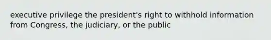 executive privilege the president's right to withhold information from Congress, the judiciary, or the public