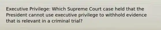 Executive Privilege: Which Supreme Court case held that the President cannot use executive privilege to withhold evidence that is relevant in a criminal trial?