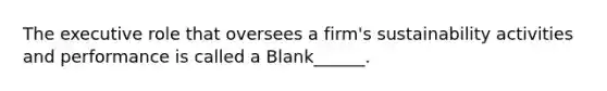 The executive role that oversees a firm's sustainability activities and performance is called a Blank______.