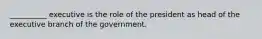 __________ executive is the role of the president as head of the executive branch of the government.