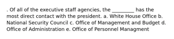 . Of all of the executive staff agencies, the _________ has the most direct contact with the president. a. White House Office b. National Security Council c. Office of Management and Budget d. Office of Administration e. Office of Personnel Managment