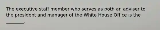 The executive staff member who serves as both an adviser to the president and manager of the White House Office is the ________.