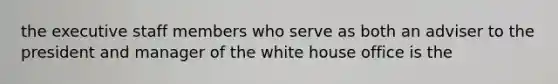 the executive staff members who serve as both an adviser to the president and manager of the white house office is the