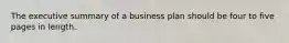 The executive summary of a business plan should be four to five pages in length.