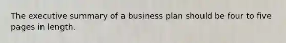 The executive summary of a business plan should be four to five pages in length.