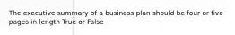 The executive summary of a business plan should be four or five pages in length True or False