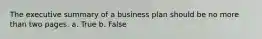 The executive summary of a business plan should be no more than two pages. a. True b. False