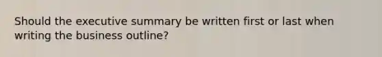 Should the executive summary be written first or last when writing the business outline?