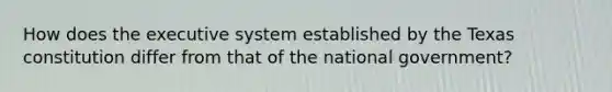 How does the executive system established by the Texas constitution differ from that of the national government?