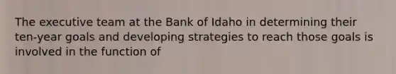 The executive team at the Bank of Idaho in determining their ten-year goals and developing strategies to reach those goals is involved in the function of