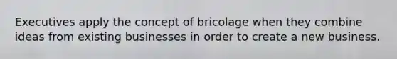 Executives apply the concept of bricolage when they combine ideas from existing businesses in order to create a new business.