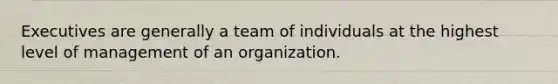 Executives are generally a team of individuals at the highest level of management of an organization.