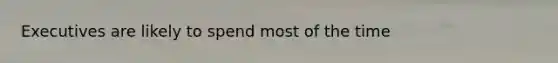 Executives are likely to spend most of the time