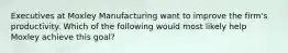 Executives at Moxley Manufacturing want to improve the firm's productivity. Which of the following would most likely help Moxley achieve this goal?