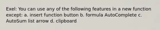 Exel: You can use any of the following features in a new function except: a. insert function button b. formula AutoComplete c. AutoSum list arrow d. clipboard