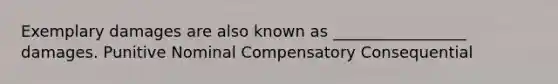 Exemplary damages are also known as _________________ damages. Punitive Nominal Compensatory Consequential