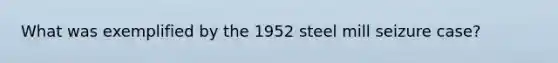 What was exemplified by the 1952 steel mill seizure case?