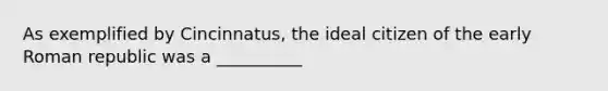 As exemplified by Cincinnatus, the ideal citizen of the early Roman republic was a __________