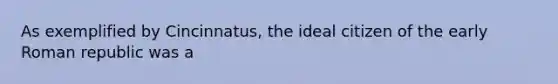 As exemplified by Cincinnatus, the ideal citizen of the early Roman republic was a