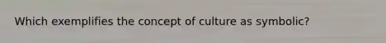 Which exemplifies the <a href='https://www.questionai.com/knowledge/k7aXh4LfcL-concept-of-culture' class='anchor-knowledge'>concept of culture</a> as symbolic?