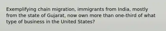 Exemplifying chain migration, immigrants from India, mostly from the state of Gujarat, now own more than one-third of what type of business in the United States?