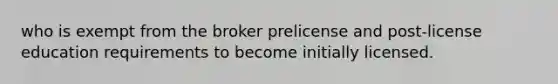 who is exempt from the broker prelicense and post-license education requirements to become initially licensed.