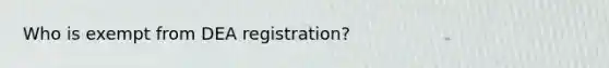 Who is exempt from DEA registration?