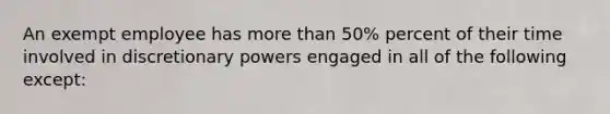 An exempt employee has more than 50% percent of their time involved in discretionary powers engaged in all of the following except: