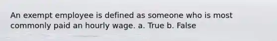 An exempt employee is defined as someone who is most commonly paid an hourly wage. a. True b. False