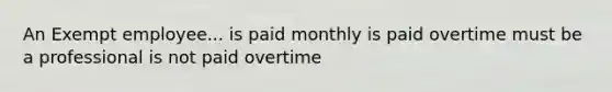 An Exempt employee... is paid monthly is paid overtime must be a professional is not paid overtime