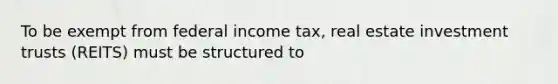 To be exempt from federal income tax, real estate investment trusts (REITS) must be structured to