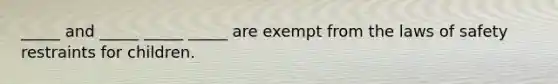 _____ and _____ _____ _____ are exempt from the laws of safety restraints for children.