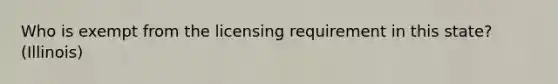 Who is exempt from the licensing requirement in this state? (Illinois)