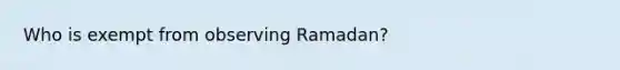 Who is exempt from observing Ramadan?