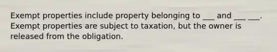 Exempt properties include property belonging to ___ and ___ ___. Exempt properties are subject to taxation, but the owner is released from the obligation.